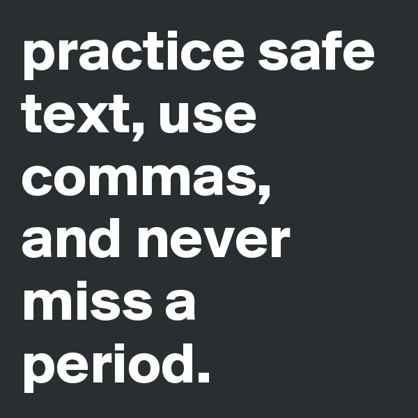 practice safe text, use commas, and never miss a period.