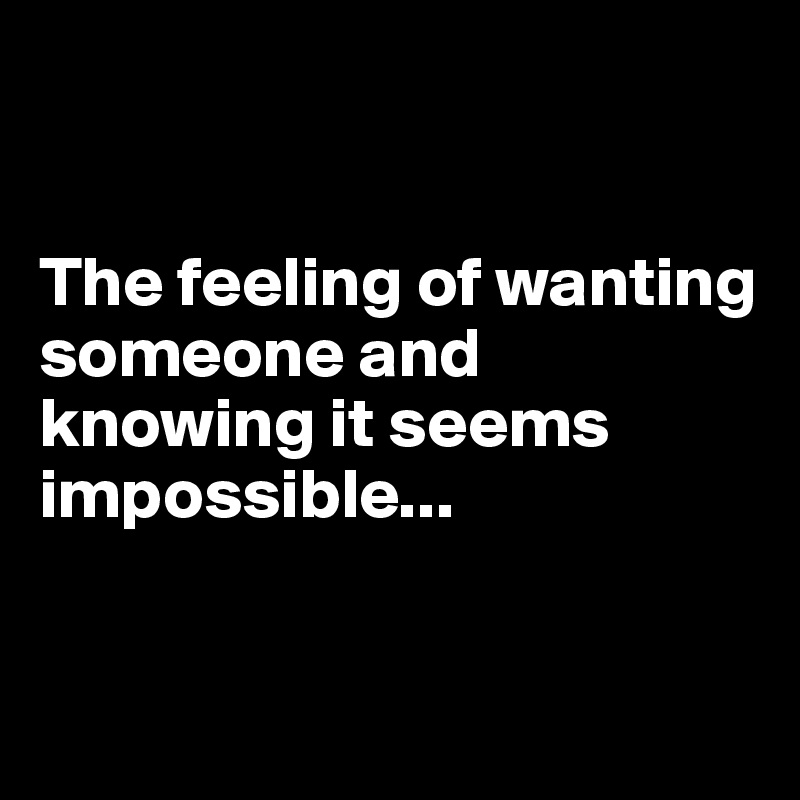 


The feeling of wanting someone and knowing it seems impossible...


