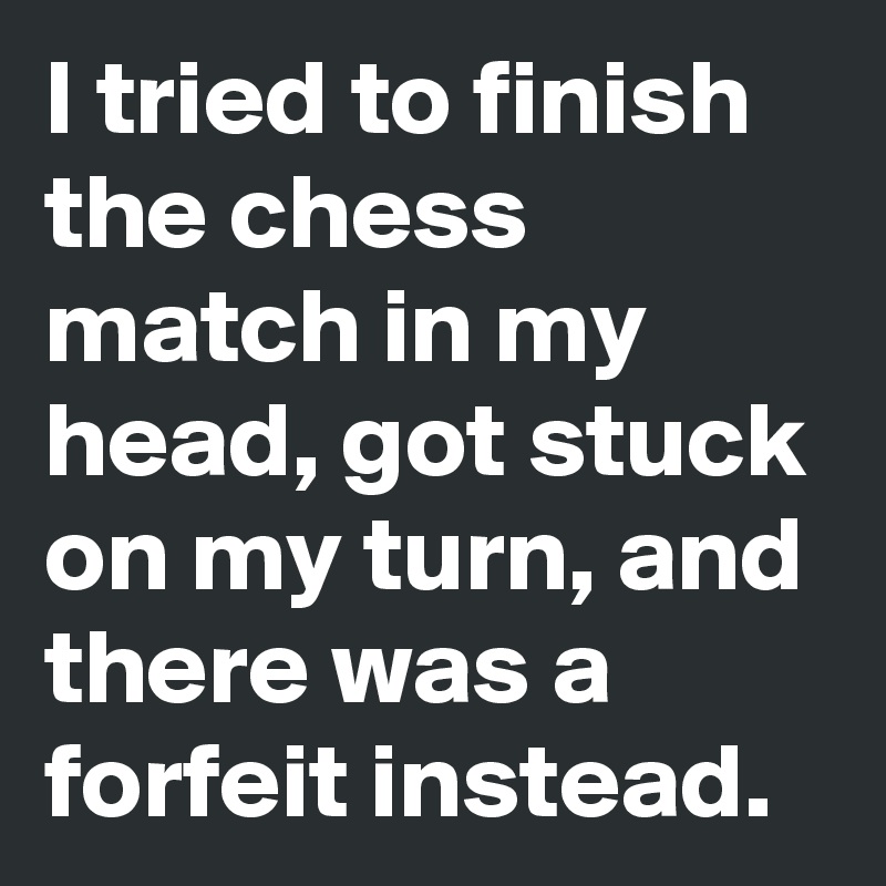 I tried to finish the chess match in my head, got stuck on my turn, and there was a forfeit instead.