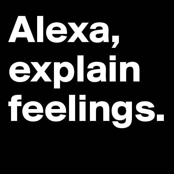 Alexa, explain feelings.