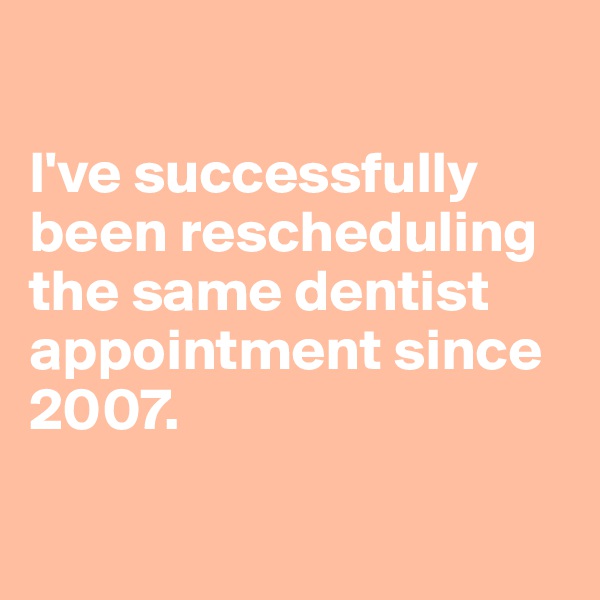 

I've successfully been rescheduling the same dentist appointment since 2007.

