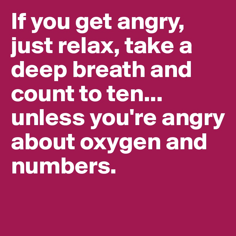 If you get angry, just relax, take a deep breath and count to ten... unless you're angry about oxygen and numbers.
