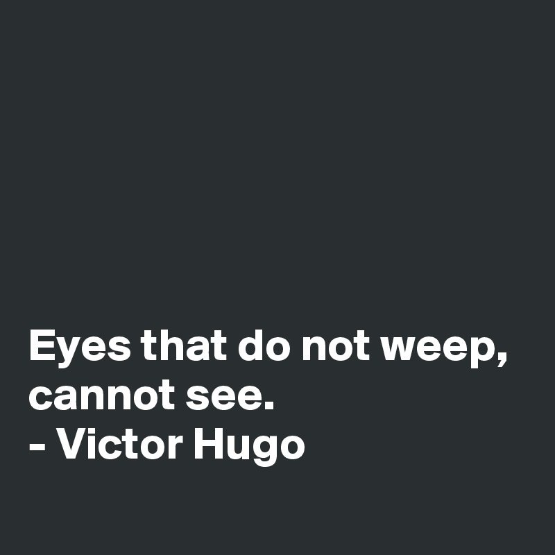 





Eyes that do not weep, 
cannot see.
- Victor Hugo