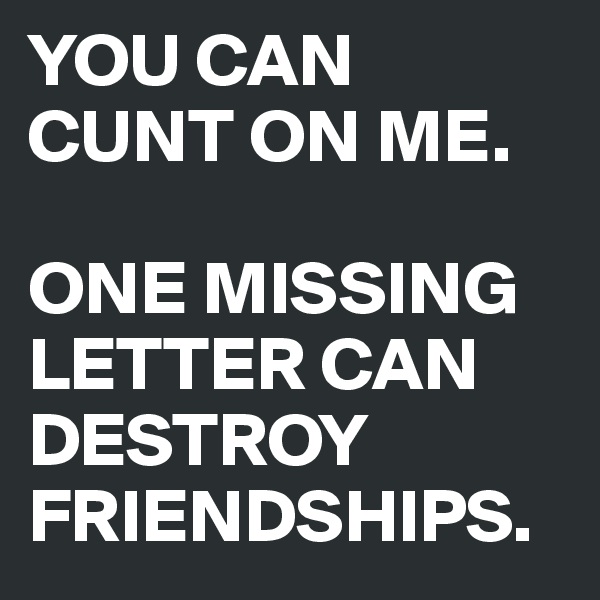YOU CAN CUNT ON ME.

ONE MISSING   
LETTER CAN 
DESTROY FRIENDSHIPS.