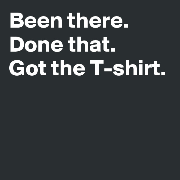 Been there.
Done that.
Got the T-shirt.


