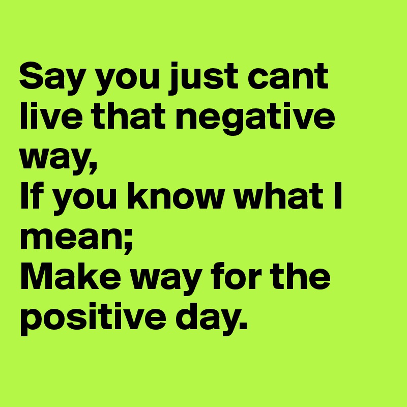
Say you just cant live that negative way,
If you know what I mean;
Make way for the positive day. 

