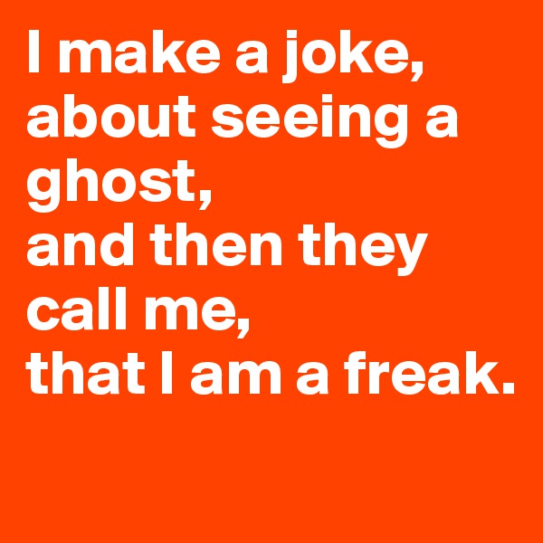 I make a joke,
about seeing a ghost,
and then they call me,
that I am a freak.
