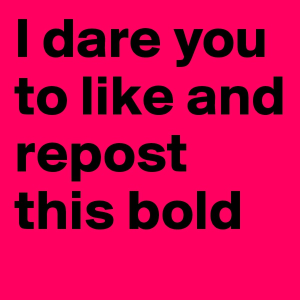 I dare you to like and repost this bold