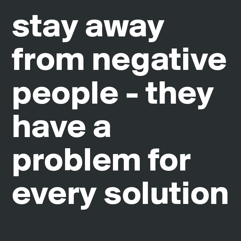 Stay Away From Negative People They Have A Problem For Every Solution Post By Micheleventi6 On Boldomatic