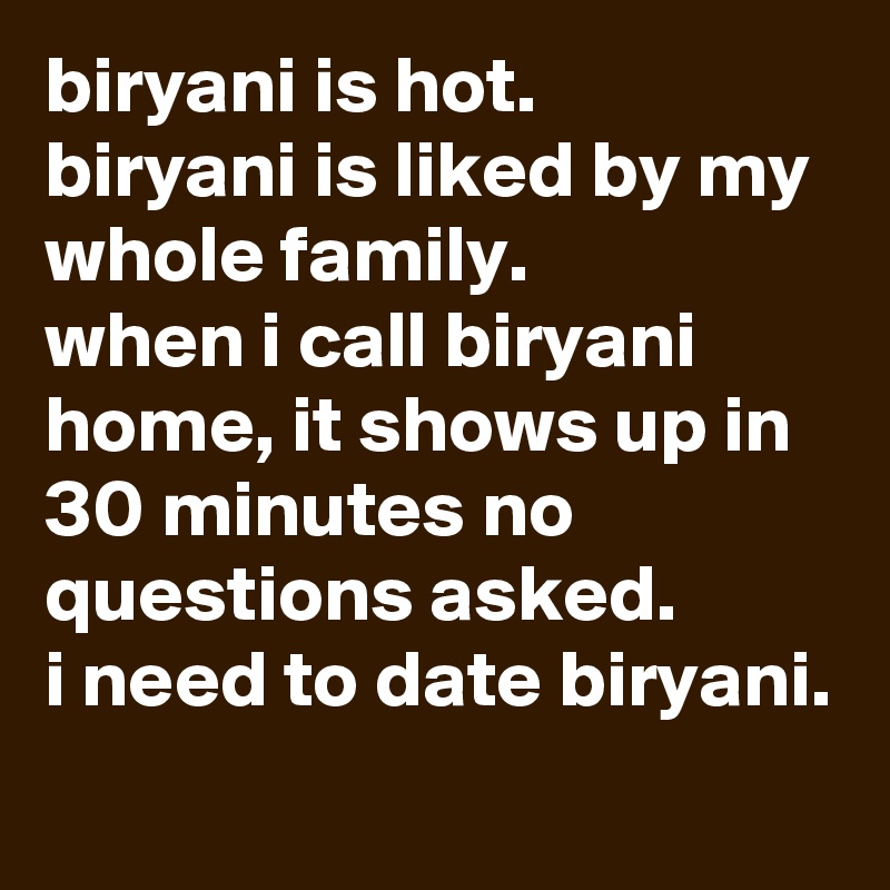biryani is hot.
biryani is liked by my whole family.
when i call biryani home, it shows up in 30 minutes no questions asked.
i need to date biryani.
