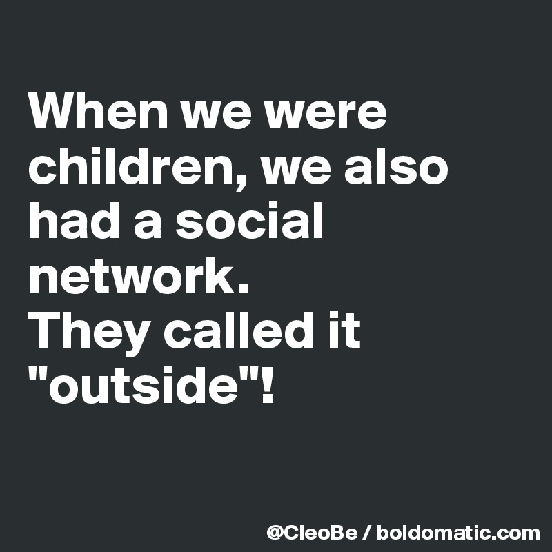 
When we were children, we also had a social network. 
They called it "outside"!

