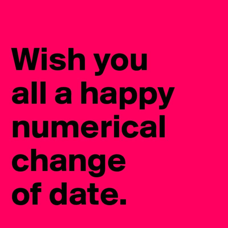 
Wish you
all a happy numerical change
of date.