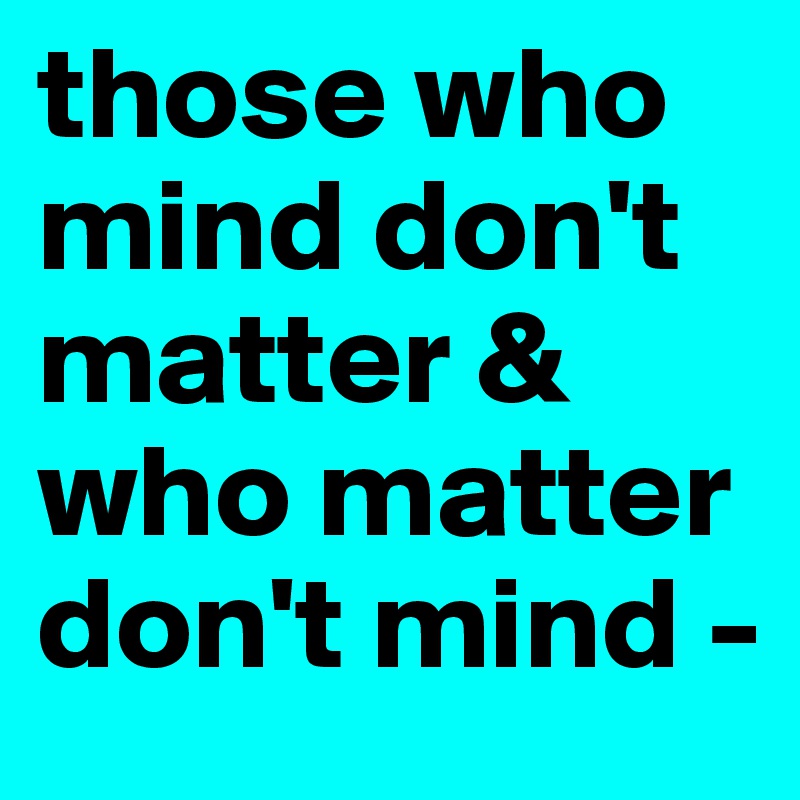 those who mind don't matter & who matter don't mind -