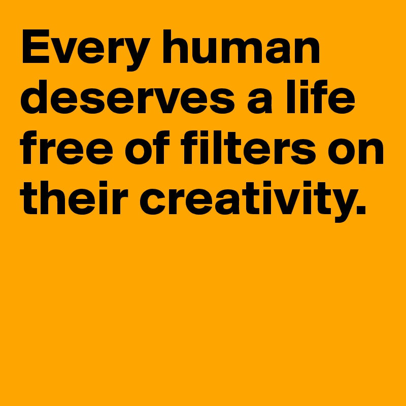 Every human deserves a life free of filters on their creativity.


