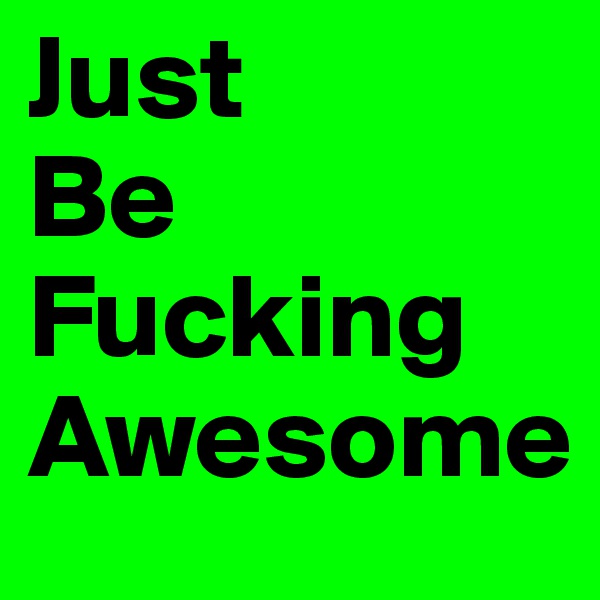 Just 
Be
Fucking
Awesome