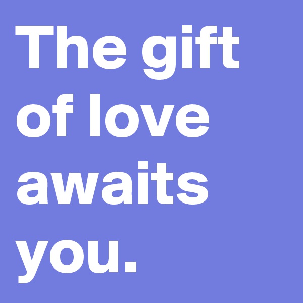The gift of love awaits you.