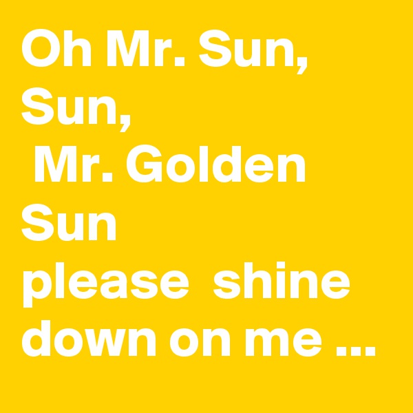 Oh Mr. Sun, Sun,
 Mr. Golden Sun 
please  shine down on me ...
