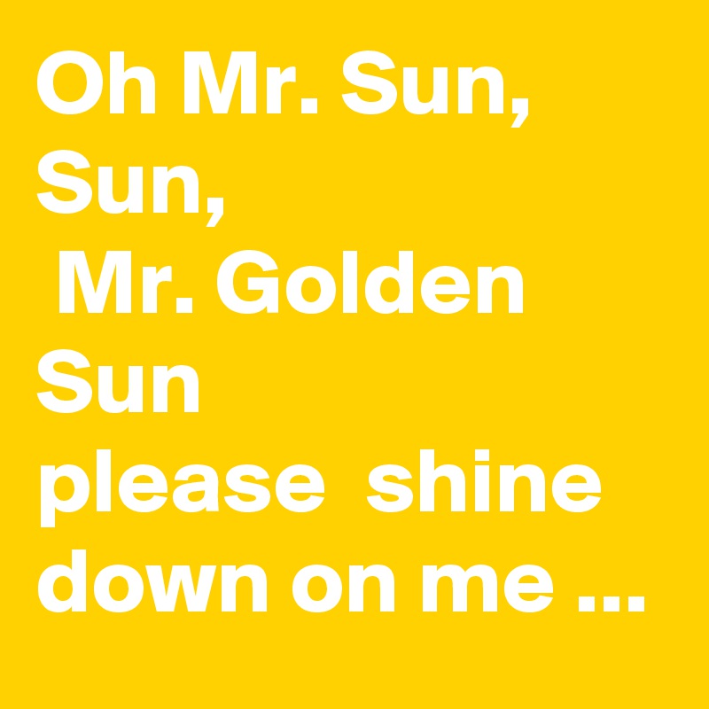 Oh Mr. Sun, Sun,
 Mr. Golden Sun 
please  shine down on me ...