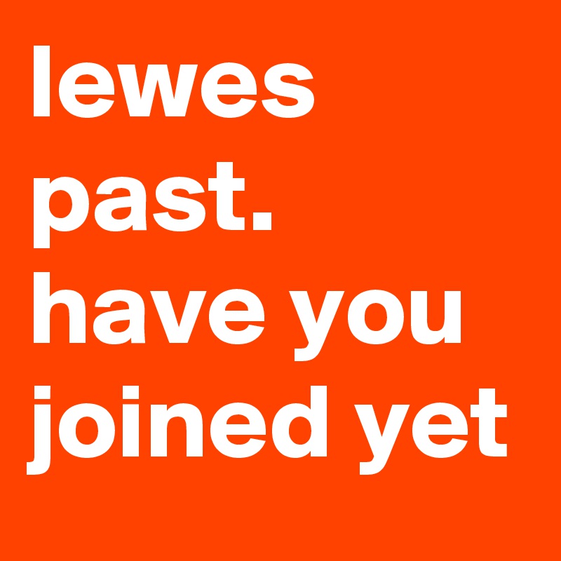 lewes past. have you joined yet