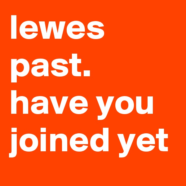 lewes past. have you joined yet