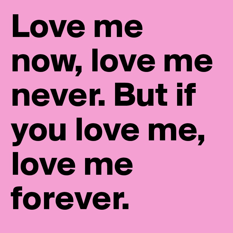 Love me now, love me never. But if you love me, love me forever.