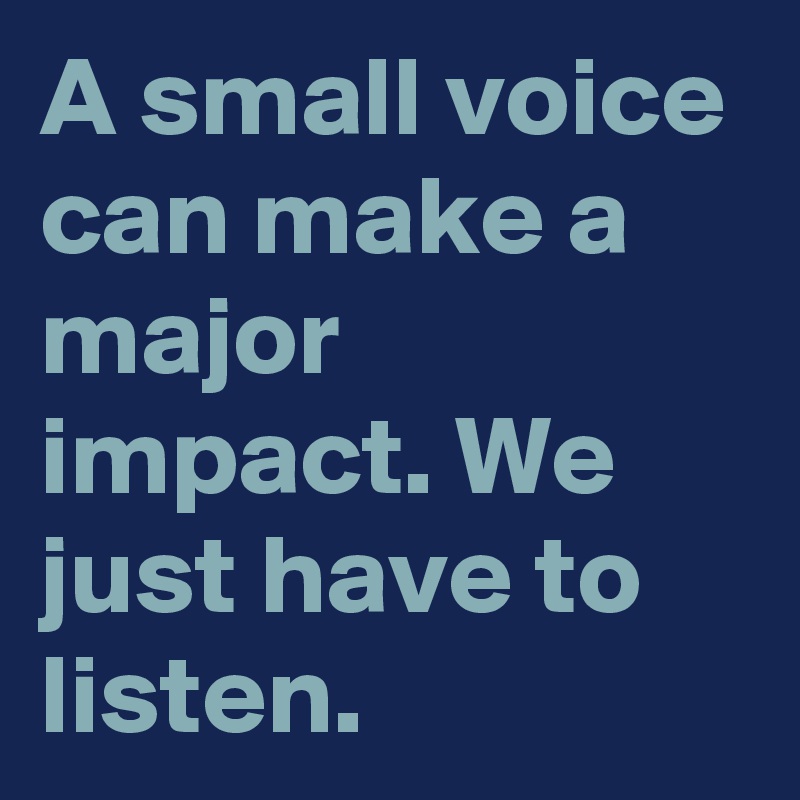 A small voice can make a major impact. We just have to listen.