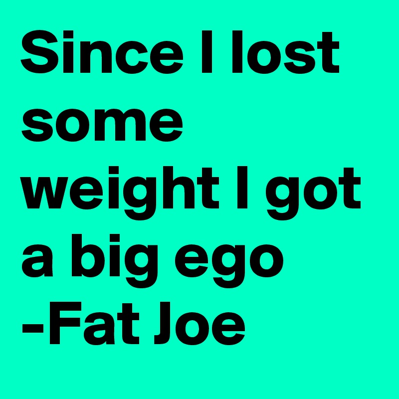 Since I lost some weight I got a big ego
-Fat Joe