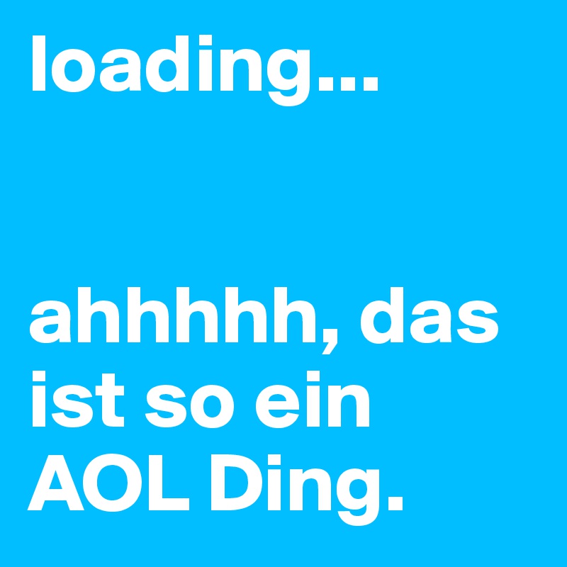 loading...


ahhhhh, das ist so ein AOL Ding.