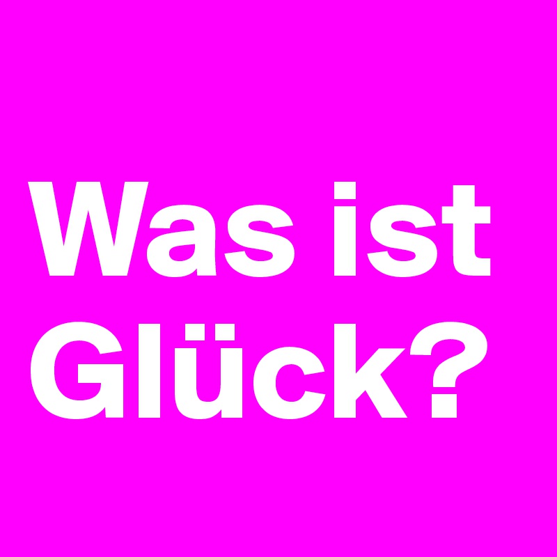 
Was ist Glück?