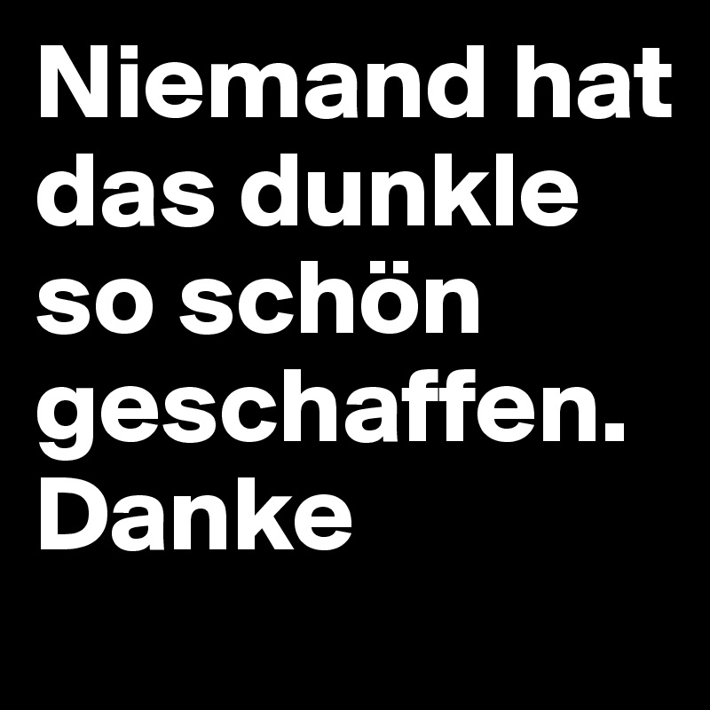 Niemand hat das dunkle so schön geschaffen. Danke