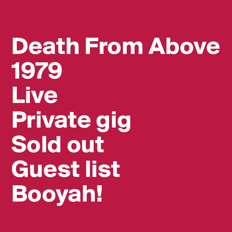 
Death From Above
1979
Live
Private gig
Sold out
Guest list
Booyah!