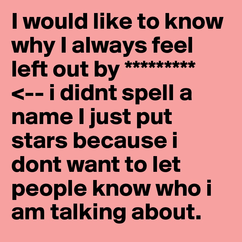 i-would-like-to-know-why-i-always-feel-left-out-by