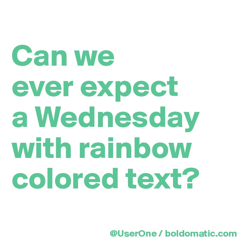 
Can we
ever expect
a Wednesday with rainbow colored text?
