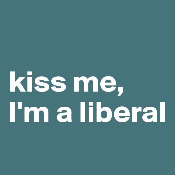 

kiss me, I'm a liberal

