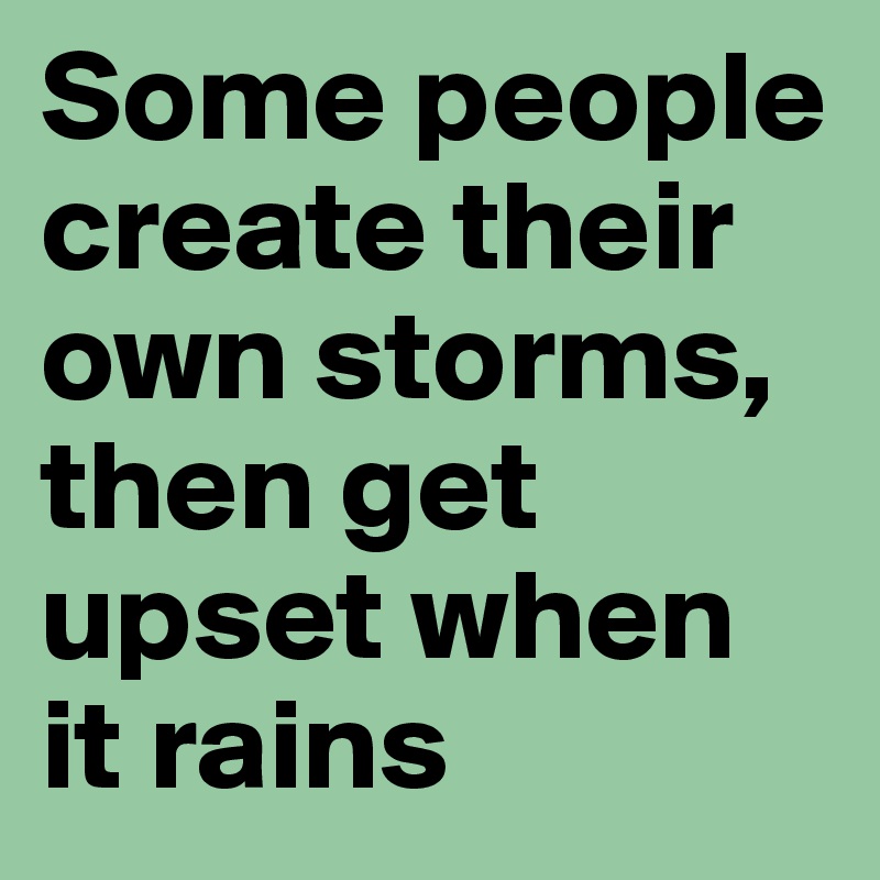 Some people create their own storms, then get upset when it rains