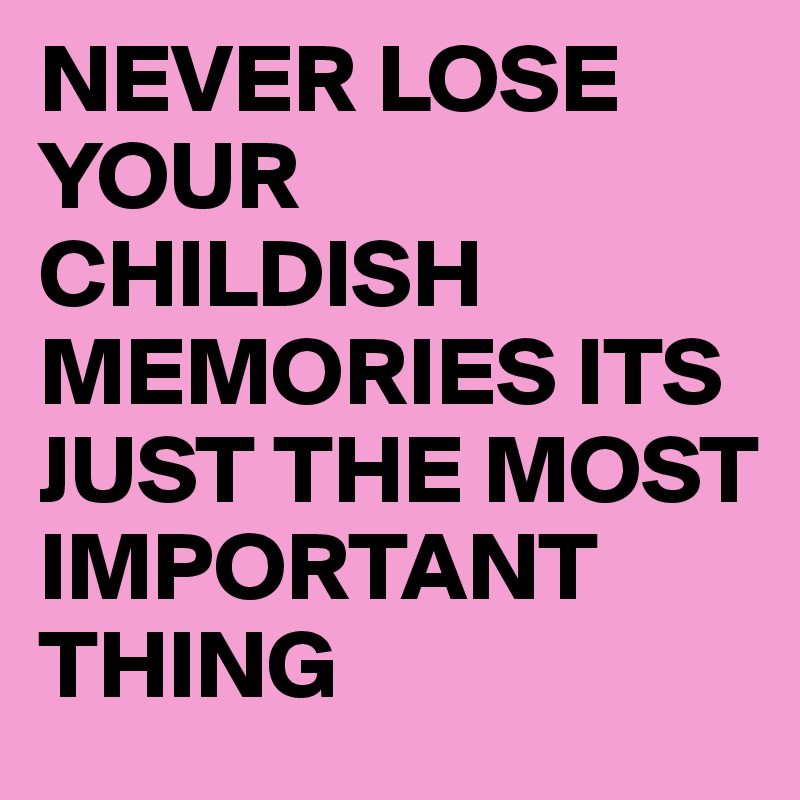 NEVER LOSE YOUR CHILDISH MEMORIES ITS JUST THE MOST IMPORTANT THING 