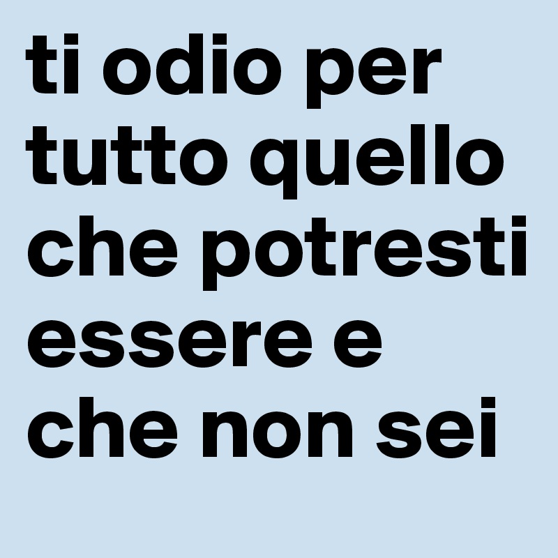 ti odio per tutto quello che potresti essere e che non sei 