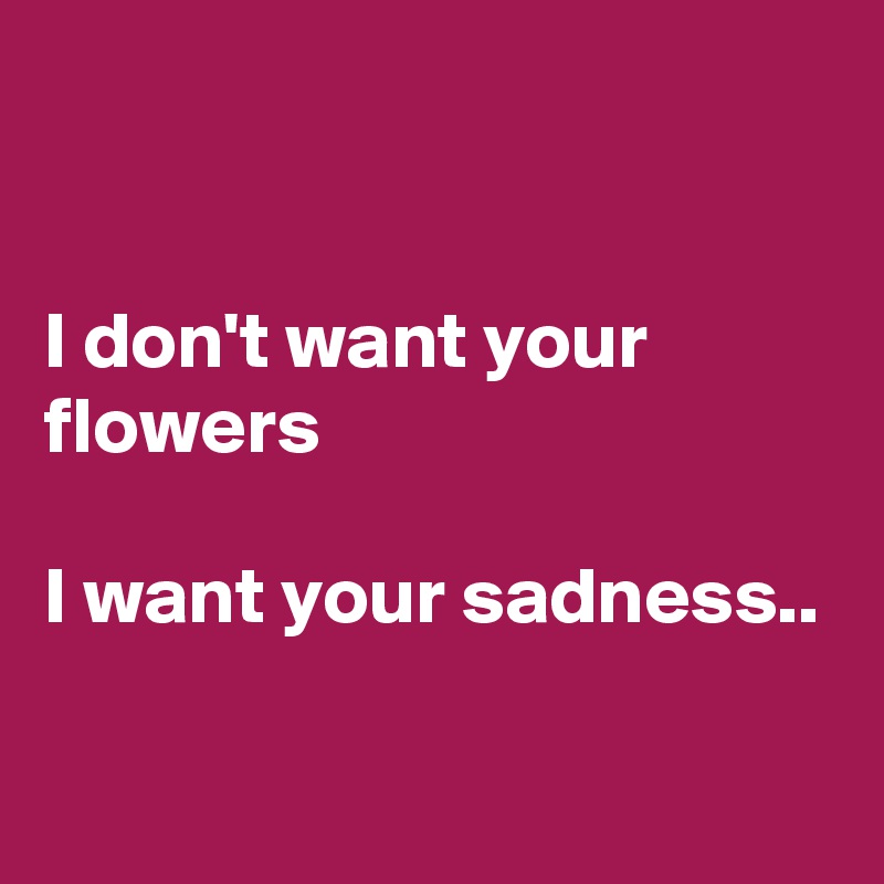 


I don't want your flowers

I want your sadness..


