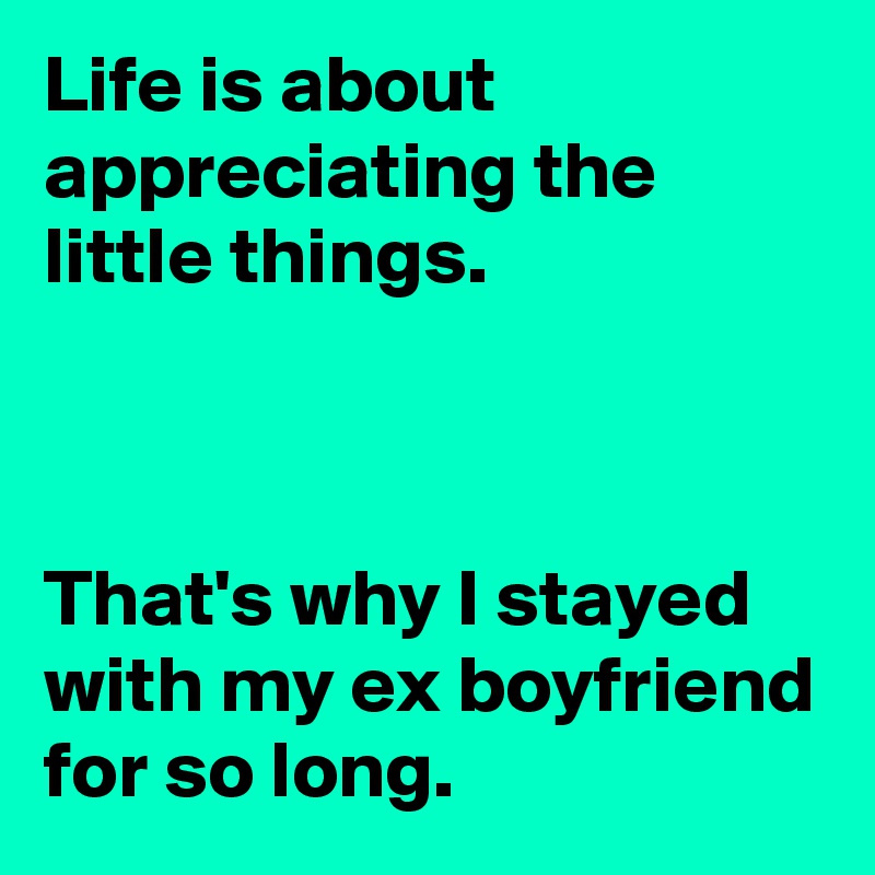 Life is about appreciating the little things. 



That's why I stayed with my ex boyfriend for so long.