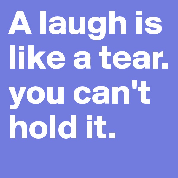 A laugh is like a tear. you can't hold it.