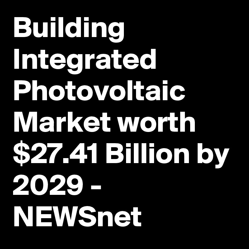 Building Integrated Photovoltaic Market worth $27.41 Billion by 2029 - NEWSnet