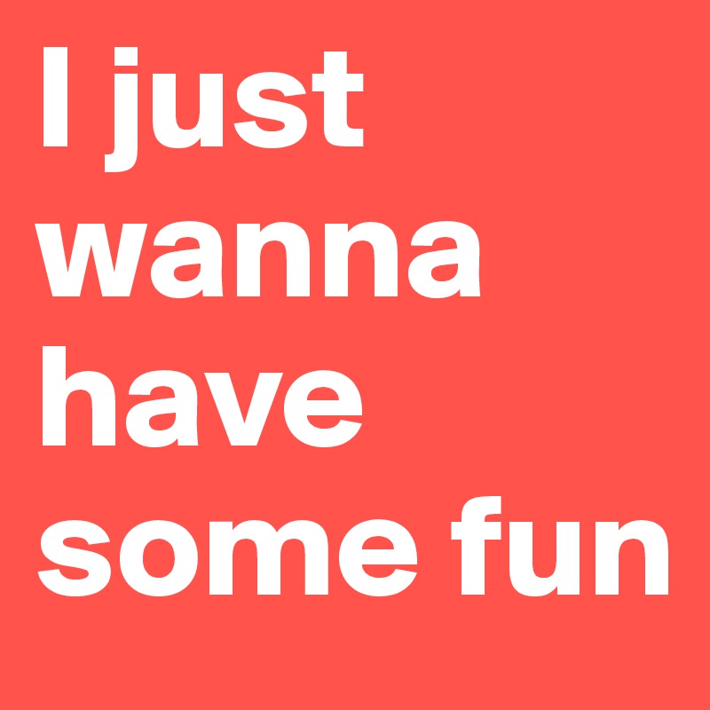 I Just Wanna Have Some Fun Post By Marsalazar On Boldomatic