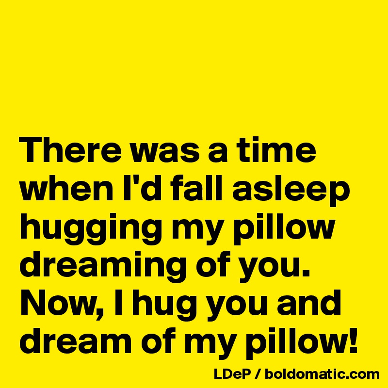 


There was a time when I'd fall asleep hugging my pillow  dreaming of you. Now, I hug you and dream of my pillow!