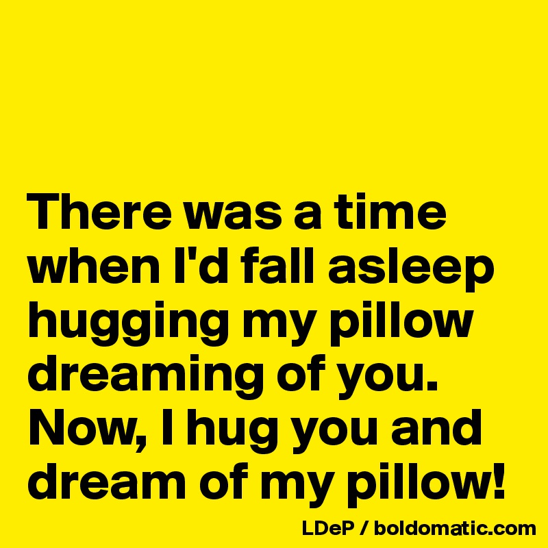 There was a time when I d fall asleep hugging my pillow dreaming of you. Now I hug you and dream of my pillow Post by misterlab on Boldomatic