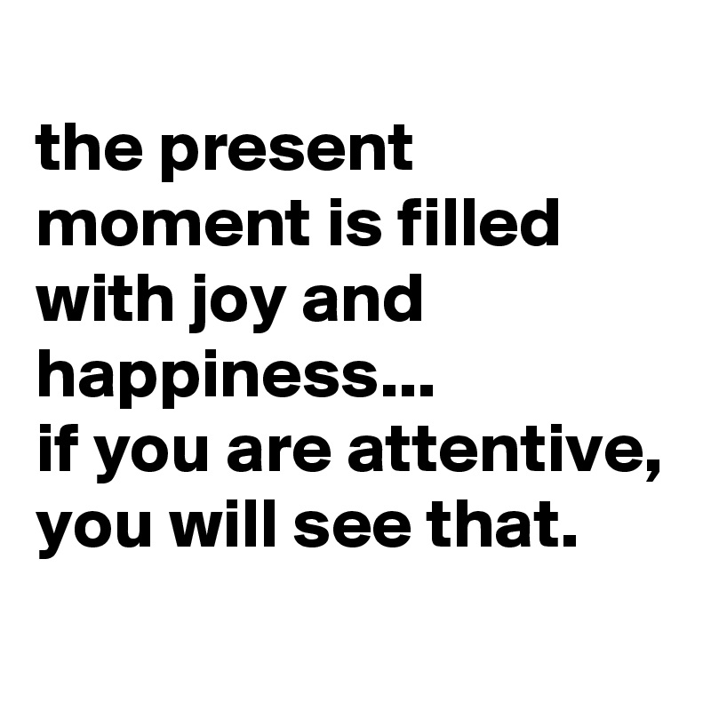 
the present moment is filled with joy and happiness...
if you are attentive, you will see that.
