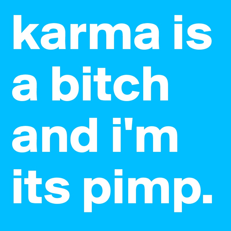 karma is a bitch and i'm its pimp.