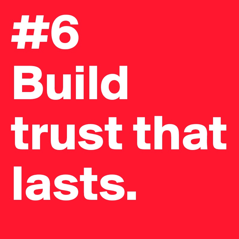 #6 
Build trust that lasts.