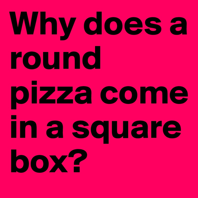 Why does a round pizza come in a square box?