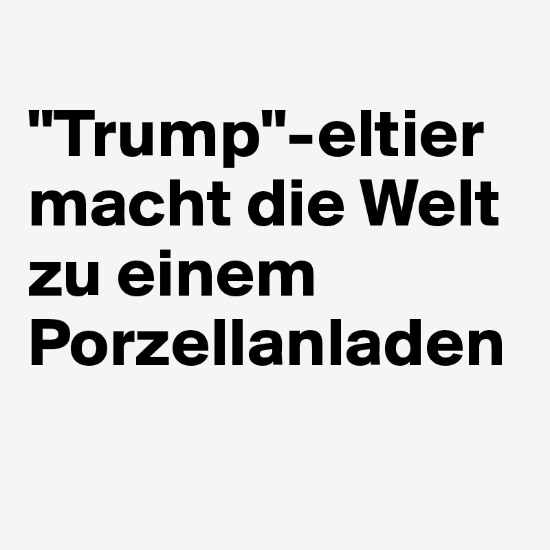 
"Trump"-eltier macht die Welt zu einem Porzellanladen

