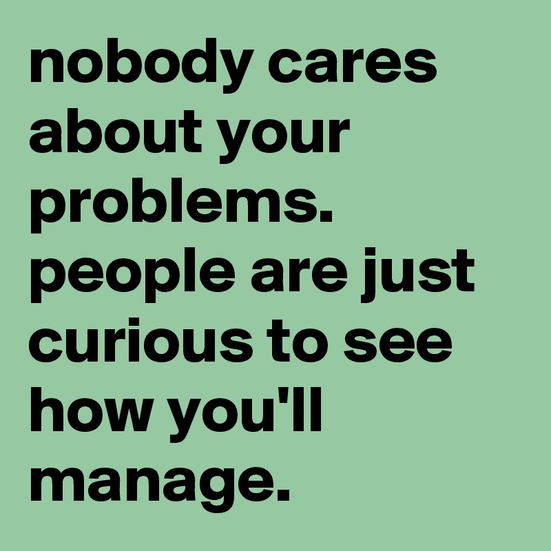 Nobody Cares About Your Problems People Are Just Curious To See How You Ll Manage Post By Graceyo On Boldomatic